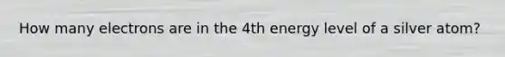 How many electrons are in the 4th energy level of a silver atom?