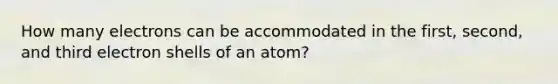 How many electrons can be accommodated in the first, second, and third electron shells of an atom?