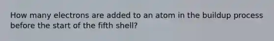 How many electrons are added to an atom in the buildup process before the start of the fifth shell?