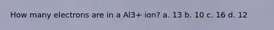 How many electrons are in a Al3+ ion? a. 13 b. 10 c. 16 d. 12