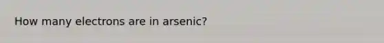 How many electrons are in arsenic?