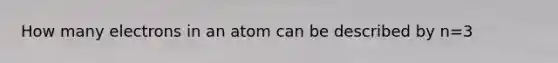 How many electrons in an atom can be described by n=3