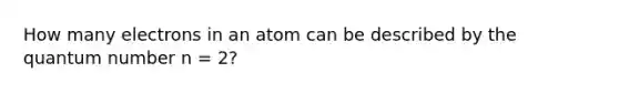 How many electrons in an atom can be described by the quantum number n = 2?