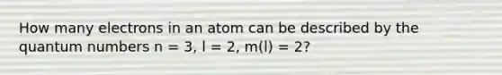 How many electrons in an atom can be described by the quantum numbers n = 3, l = 2, m(l) = 2?