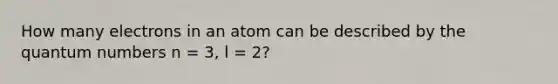 How many electrons in an atom can be described by the quantum numbers n = 3, l = 2?