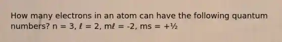 How many electrons in an atom can have the following quantum numbers? n = 3, ℓ = 2, mℓ = -2, ms = +½