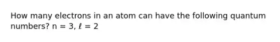 How many electrons in an atom can have the following quantum numbers? n = 3, ℓ = 2