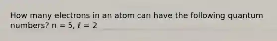 How many electrons in an atom can have the following quantum numbers? n = 5, ℓ = 2