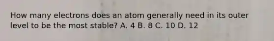 How many electrons does an atom generally need in its outer level to be the most stable? A. 4 B. 8 C. 10 D. 12