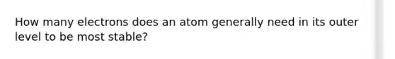 How many electrons does an atom generally need in its outer level to be most stable?