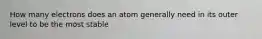 How many electrons does an atom generally need in its outer level to be the most stable