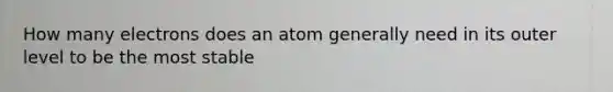 How many electrons does an atom generally need in its outer level to be the most stable