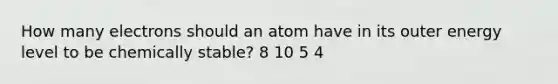 How many electrons should an atom have in its outer energy level to be chemically stable? 8 10 5 4