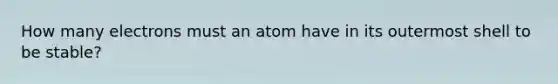 How many electrons must an atom have in its outermost shell to be stable?