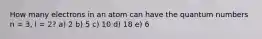 How many electrons in an atom can have the quantum numbers n = 3, l = 2? a) 2 b) 5 c) 10 d) 18 e) 6