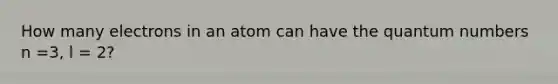 How many electrons in an atom can have the quantum numbers n =3, l = 2?