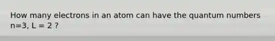 How many electrons in an atom can have the quantum numbers n=3, L = 2 ?