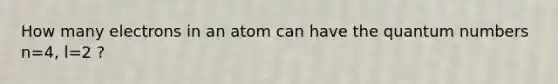 How many electrons in an atom can have the quantum numbers n=4, l=2 ?