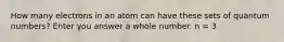 How many electrons in an atom can have these sets of quantum numbers? Enter you answer a whole number. n = 3