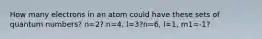 How many electrons in an atom could have these sets of quantum numbers? n=2? n=4, l=3?n=6, l=1, m1=-1?