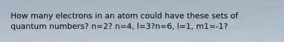 How many electrons in an atom could have these sets of quantum numbers? n=2? n=4, l=3?n=6, l=1, m1=-1?