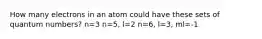 How many electrons in an atom could have these sets of quantum numbers? n=3 n=5, l=2 n=6, l=3, ml=-1