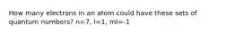 How many electrons in an atom could have these sets of quantum numbers? n=7, l=1, ml=-1