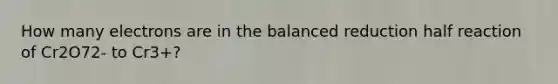 How many electrons are in the balanced reduction half reaction of Cr2O72- to Cr3+?