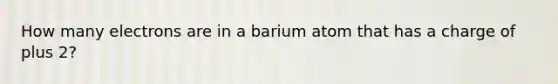 How many electrons are in a barium atom that has a charge of plus 2?