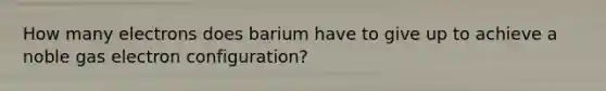 How many electrons does barium have to give up to achieve a noble gas electron configuration?