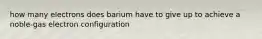 how many electrons does barium have to give up to achieve a noble-gas electron configuration