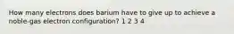 How many electrons does barium have to give up to achieve a noble-gas electron configuration? 1 2 3 4