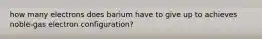 how many electrons does barium have to give up to achieves noble-gas electron configuration?