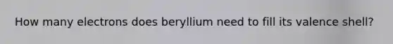 How many electrons does beryllium need to fill its valence shell?