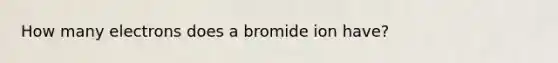 How many electrons does a bromide ion have?