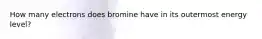 How many electrons does bromine have in its outermost energy level?