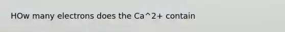 HOw many electrons does the Ca^2+ contain