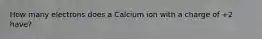 How many electrons does a Calcium ion with a charge of +2 have?