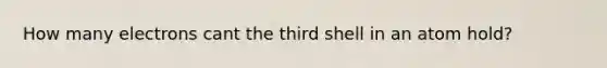 How many electrons cant the third shell in an atom hold?