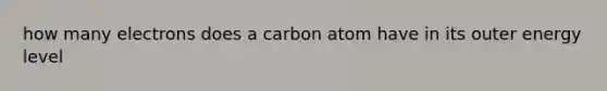 how many electrons does a carbon atom have in its outer energy level