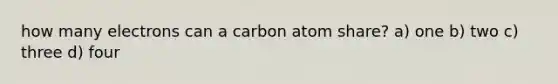 how many electrons can a carbon atom share? a) one b) two c) three d) four