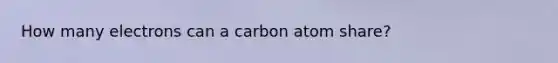 How many electrons can a carbon atom share?