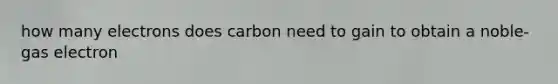 how many electrons does carbon need to gain to obtain a noble-gas electron