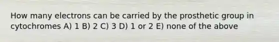 How many electrons can be carried by the prosthetic group in cytochromes A) 1 B) 2 C) 3 D) 1 or 2 E) none of the above