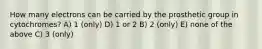 How many electrons can be carried by the prosthetic group in cytochromes? A) 1 (only) D) 1 or 2 B) 2 (only) E) none of the above C) 3 (only)