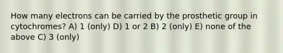 How many electrons can be carried by the prosthetic group in cytochromes? A) 1 (only) D) 1 or 2 B) 2 (only) E) none of the above C) 3 (only)