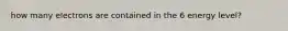 how many electrons are contained in the 6 energy level?