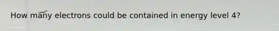 How many electrons could be contained in energy level 4?