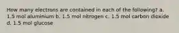 How many electrons are contained in each of the following? a. 1.5 mol aluminium b. 1.5 mol nitrogen c. 1.5 mol carbon dioxide d. 1.5 mol glucose