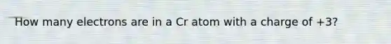 How many electrons are in a Cr atom with a charge of +3?